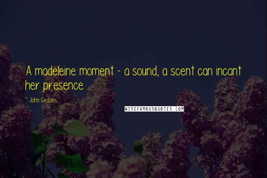 John Geddes Quotes: A madeleine moment - a sound, a scent can incant her presence ...