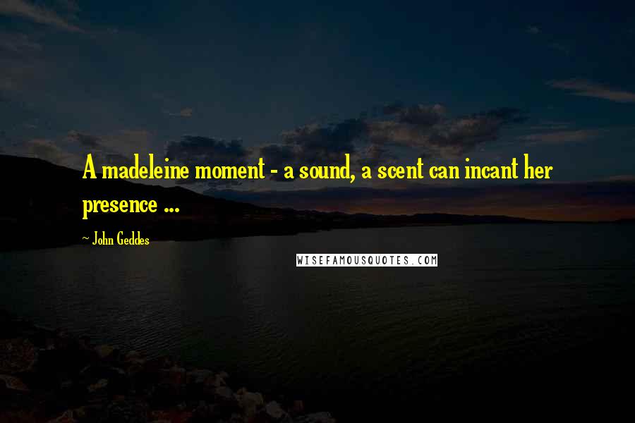 John Geddes Quotes: A madeleine moment - a sound, a scent can incant her presence ...