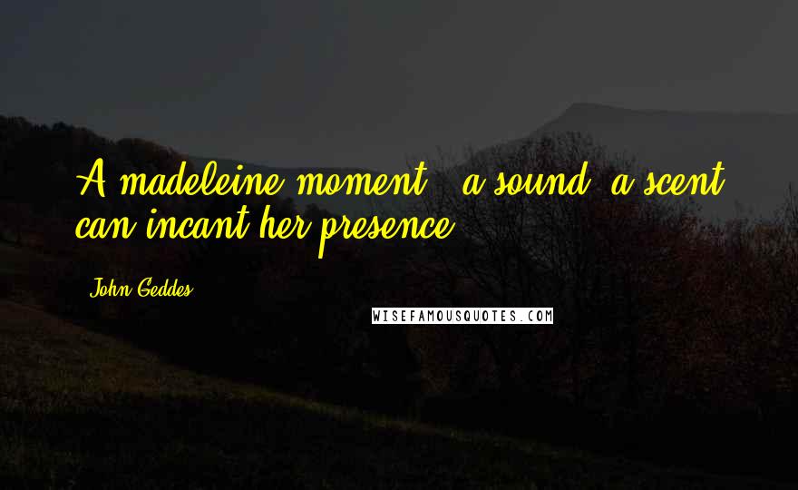 John Geddes Quotes: A madeleine moment - a sound, a scent can incant her presence ...