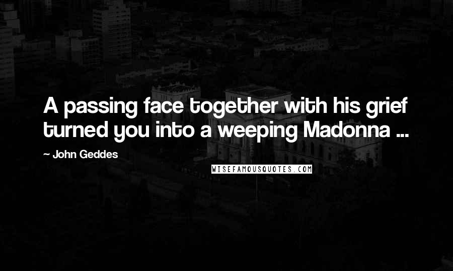 John Geddes Quotes: A passing face together with his grief turned you into a weeping Madonna ...