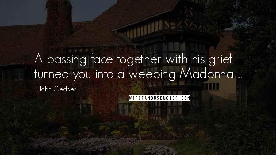 John Geddes Quotes: A passing face together with his grief turned you into a weeping Madonna ...