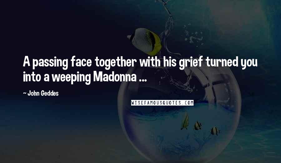 John Geddes Quotes: A passing face together with his grief turned you into a weeping Madonna ...