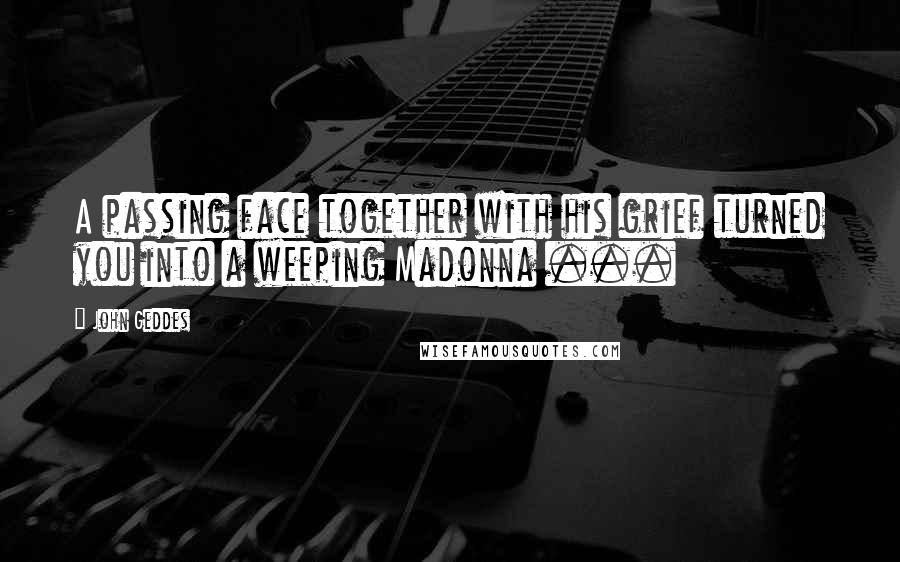 John Geddes Quotes: A passing face together with his grief turned you into a weeping Madonna ...