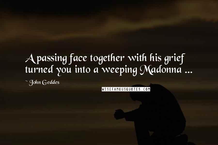 John Geddes Quotes: A passing face together with his grief turned you into a weeping Madonna ...