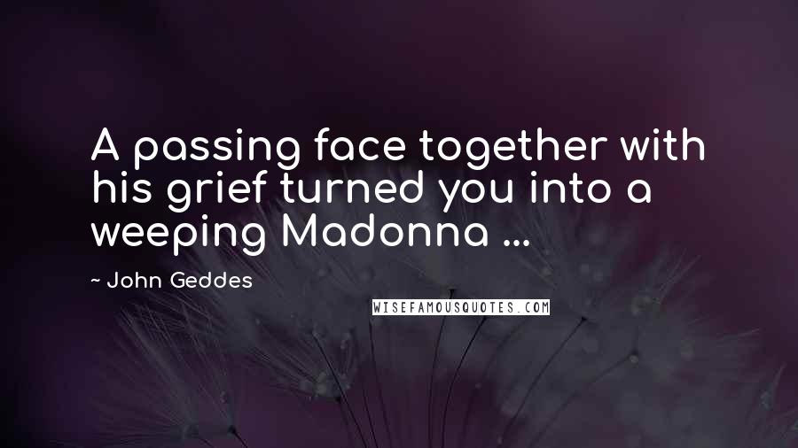 John Geddes Quotes: A passing face together with his grief turned you into a weeping Madonna ...