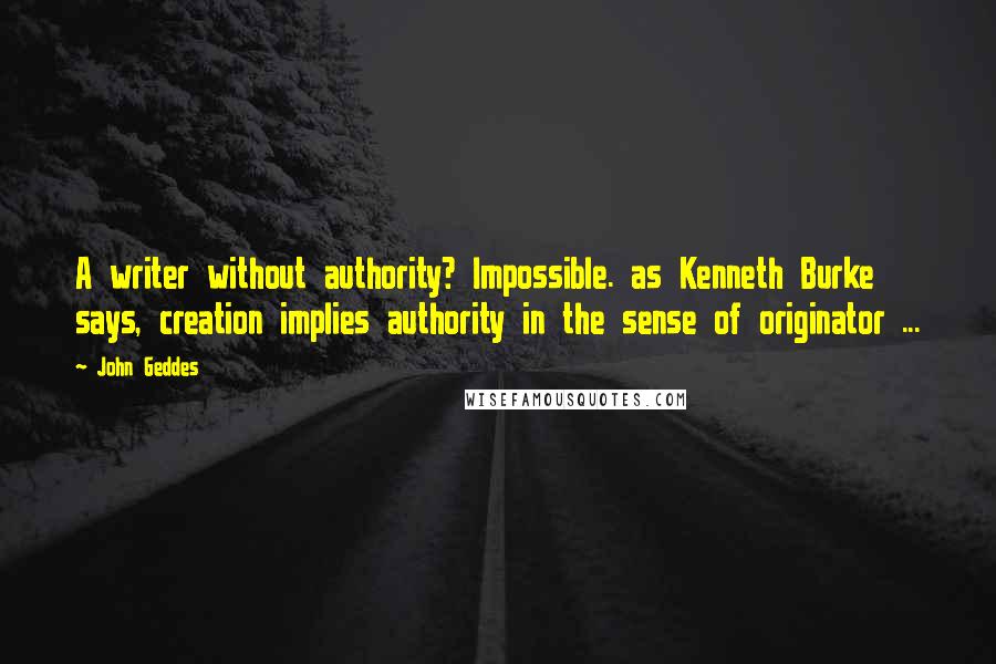 John Geddes Quotes: A writer without authority? Impossible. as Kenneth Burke says, creation implies authority in the sense of originator ...