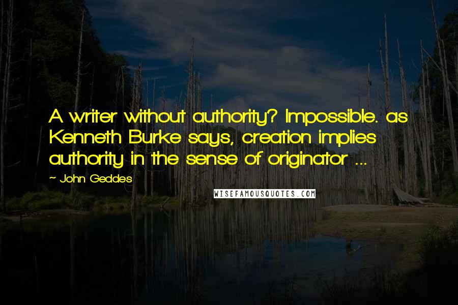 John Geddes Quotes: A writer without authority? Impossible. as Kenneth Burke says, creation implies authority in the sense of originator ...