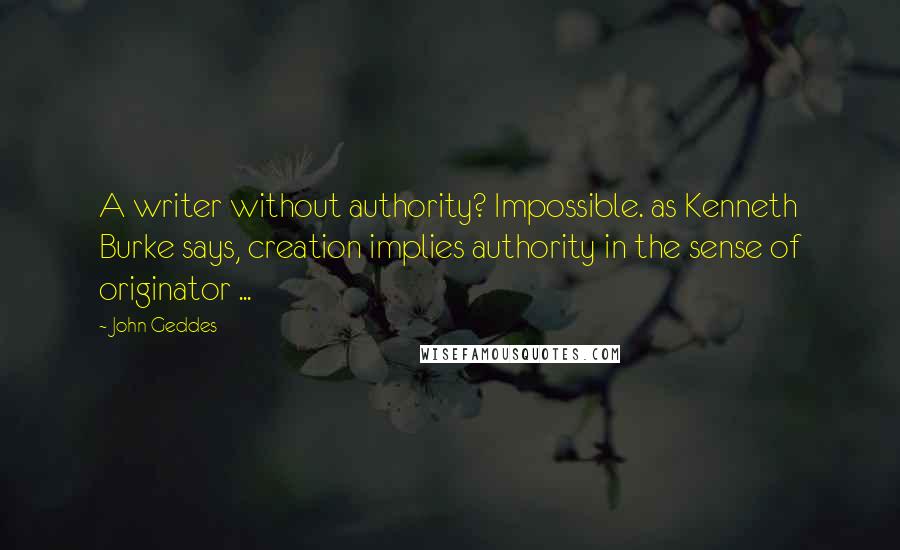 John Geddes Quotes: A writer without authority? Impossible. as Kenneth Burke says, creation implies authority in the sense of originator ...