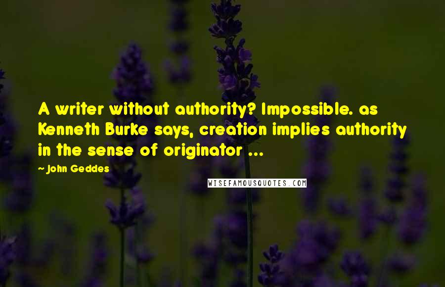 John Geddes Quotes: A writer without authority? Impossible. as Kenneth Burke says, creation implies authority in the sense of originator ...