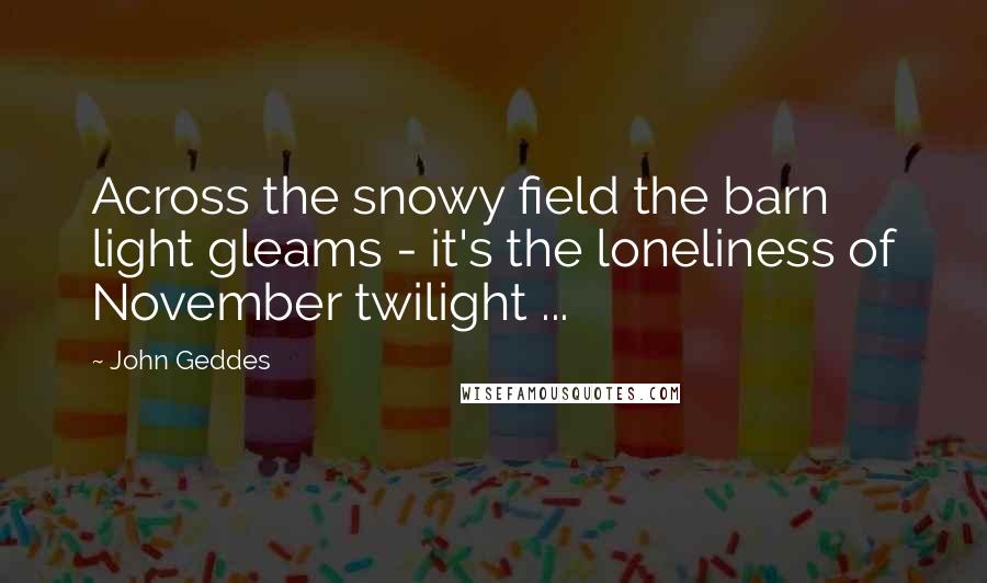 John Geddes Quotes: Across the snowy field the barn light gleams - it's the loneliness of November twilight ...