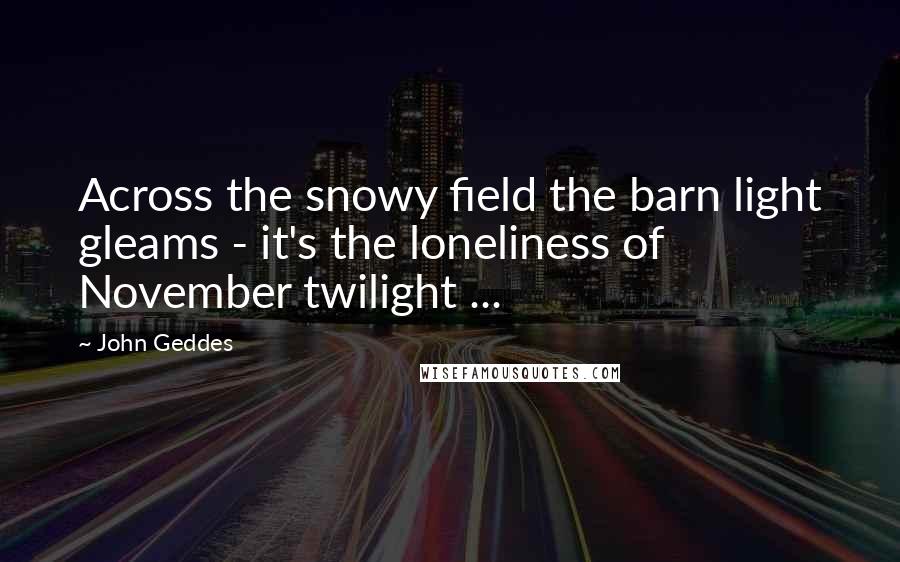 John Geddes Quotes: Across the snowy field the barn light gleams - it's the loneliness of November twilight ...