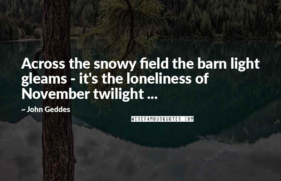 John Geddes Quotes: Across the snowy field the barn light gleams - it's the loneliness of November twilight ...