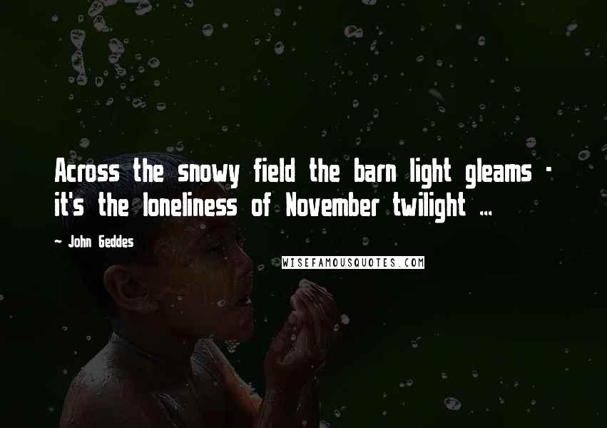 John Geddes Quotes: Across the snowy field the barn light gleams - it's the loneliness of November twilight ...