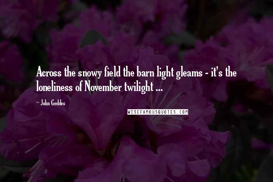 John Geddes Quotes: Across the snowy field the barn light gleams - it's the loneliness of November twilight ...