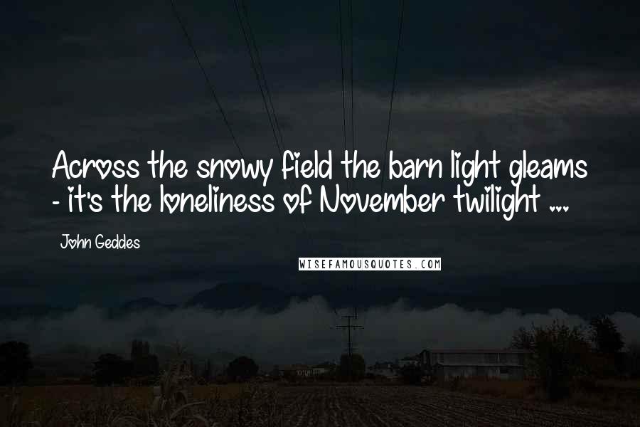 John Geddes Quotes: Across the snowy field the barn light gleams - it's the loneliness of November twilight ...