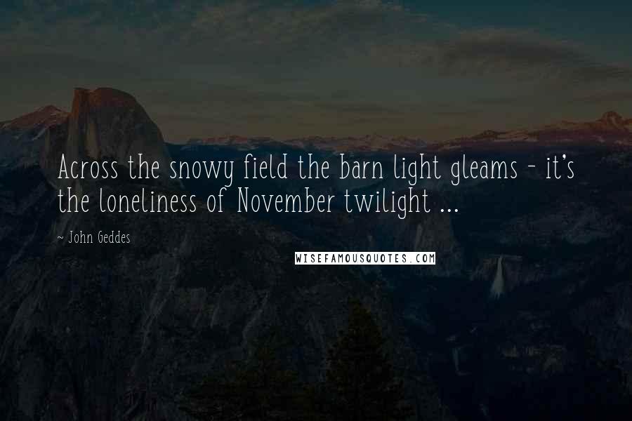 John Geddes Quotes: Across the snowy field the barn light gleams - it's the loneliness of November twilight ...