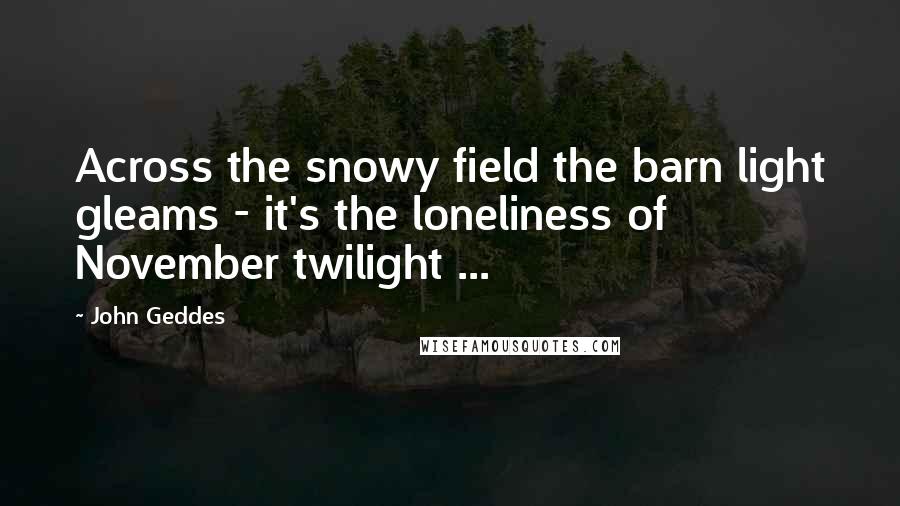 John Geddes Quotes: Across the snowy field the barn light gleams - it's the loneliness of November twilight ...