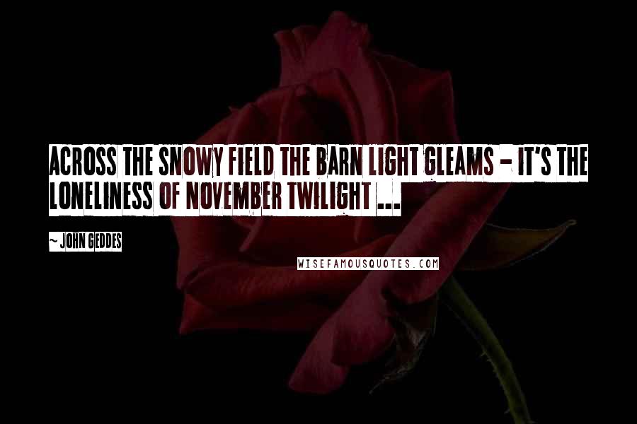 John Geddes Quotes: Across the snowy field the barn light gleams - it's the loneliness of November twilight ...