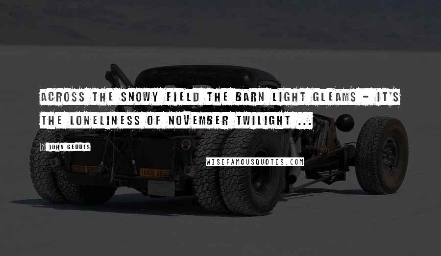 John Geddes Quotes: Across the snowy field the barn light gleams - it's the loneliness of November twilight ...