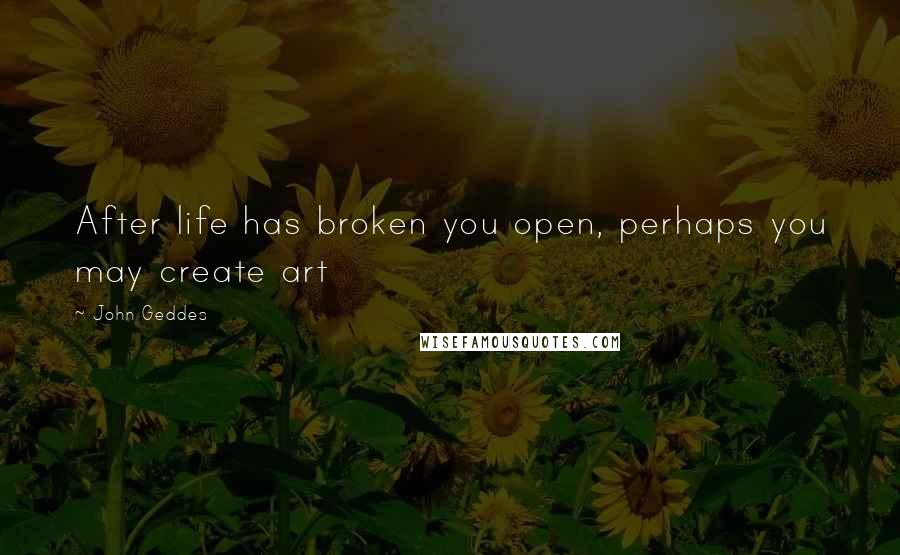 John Geddes Quotes: After life has broken you open, perhaps you may create art