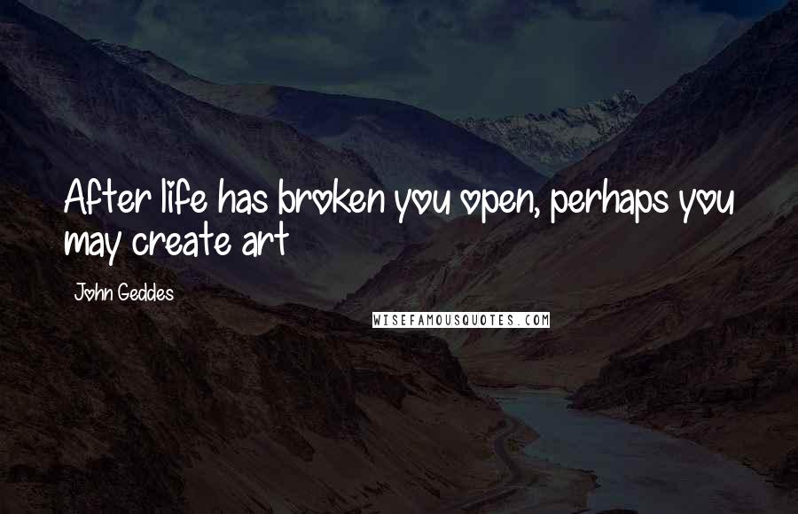 John Geddes Quotes: After life has broken you open, perhaps you may create art