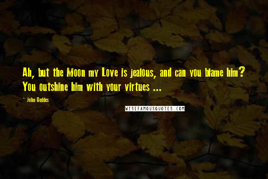 John Geddes Quotes: Ah, but the Moon my Love is jealous, and can you blame him? You outshine him with your virtues ...