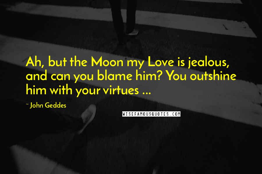 John Geddes Quotes: Ah, but the Moon my Love is jealous, and can you blame him? You outshine him with your virtues ...