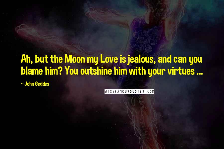 John Geddes Quotes: Ah, but the Moon my Love is jealous, and can you blame him? You outshine him with your virtues ...