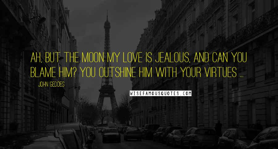 John Geddes Quotes: Ah, but the Moon my Love is jealous, and can you blame him? You outshine him with your virtues ...