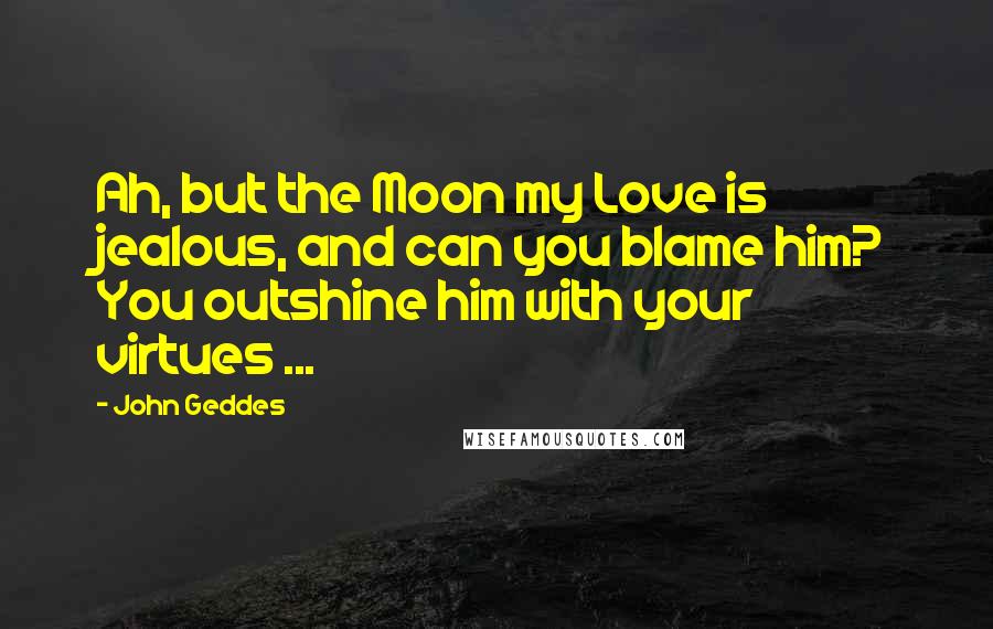 John Geddes Quotes: Ah, but the Moon my Love is jealous, and can you blame him? You outshine him with your virtues ...