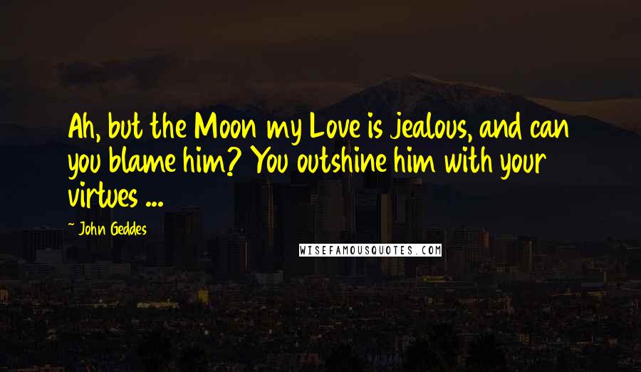 John Geddes Quotes: Ah, but the Moon my Love is jealous, and can you blame him? You outshine him with your virtues ...