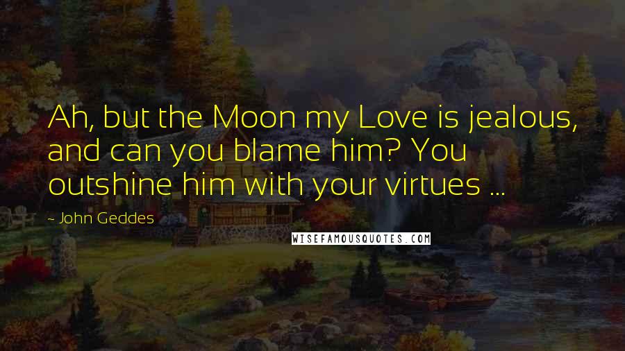 John Geddes Quotes: Ah, but the Moon my Love is jealous, and can you blame him? You outshine him with your virtues ...