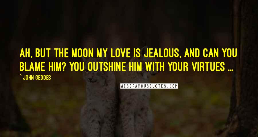 John Geddes Quotes: Ah, but the Moon my Love is jealous, and can you blame him? You outshine him with your virtues ...