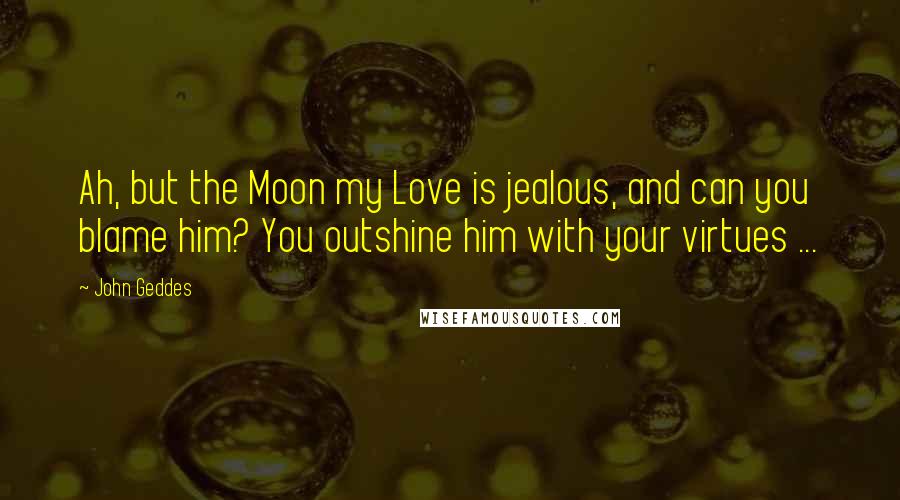John Geddes Quotes: Ah, but the Moon my Love is jealous, and can you blame him? You outshine him with your virtues ...