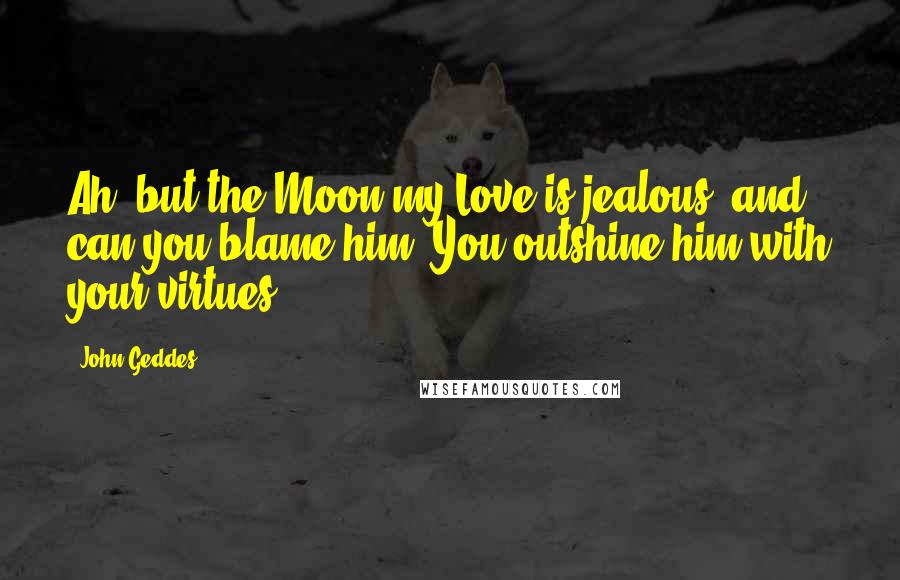 John Geddes Quotes: Ah, but the Moon my Love is jealous, and can you blame him? You outshine him with your virtues ...