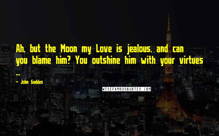 John Geddes Quotes: Ah, but the Moon my Love is jealous, and can you blame him? You outshine him with your virtues ...