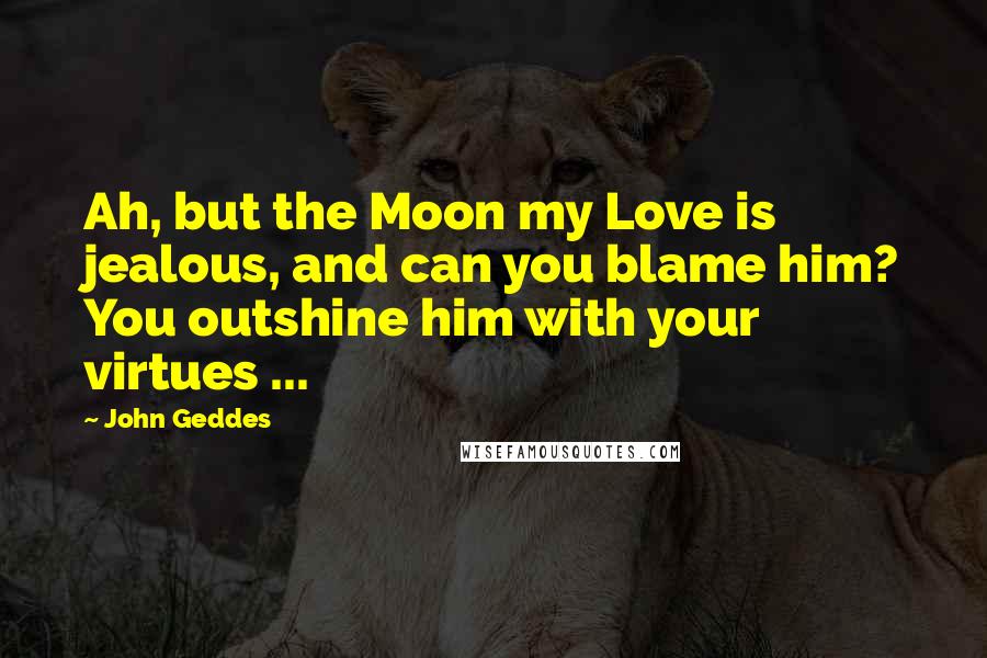 John Geddes Quotes: Ah, but the Moon my Love is jealous, and can you blame him? You outshine him with your virtues ...