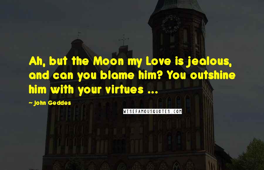 John Geddes Quotes: Ah, but the Moon my Love is jealous, and can you blame him? You outshine him with your virtues ...