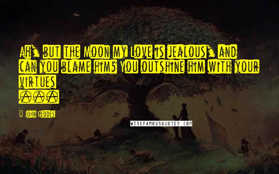 John Geddes Quotes: Ah, but the Moon my Love is jealous, and can you blame him? You outshine him with your virtues ...