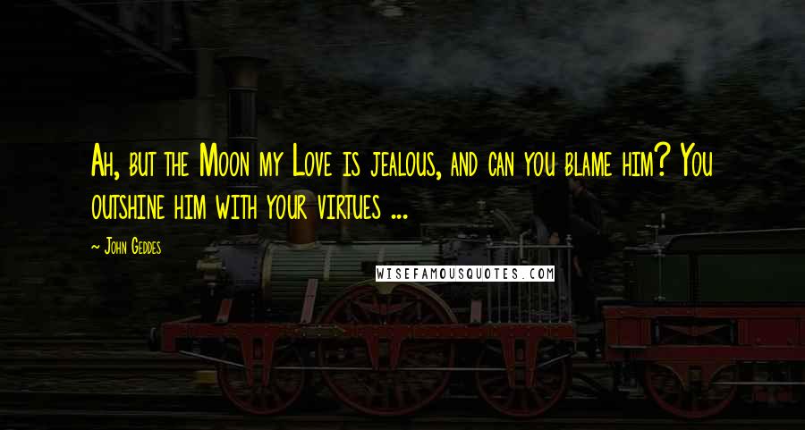 John Geddes Quotes: Ah, but the Moon my Love is jealous, and can you blame him? You outshine him with your virtues ...