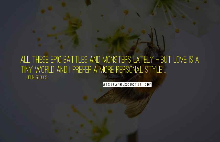 John Geddes Quotes: All these epic battles and monsters lately - but love is a tiny world and I prefer a more personal style ...