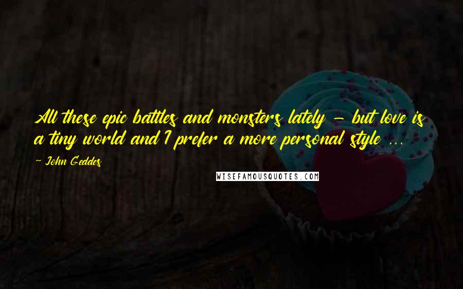 John Geddes Quotes: All these epic battles and monsters lately - but love is a tiny world and I prefer a more personal style ...