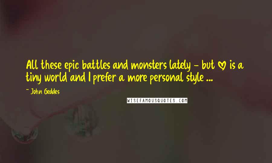 John Geddes Quotes: All these epic battles and monsters lately - but love is a tiny world and I prefer a more personal style ...