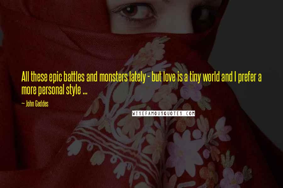 John Geddes Quotes: All these epic battles and monsters lately - but love is a tiny world and I prefer a more personal style ...