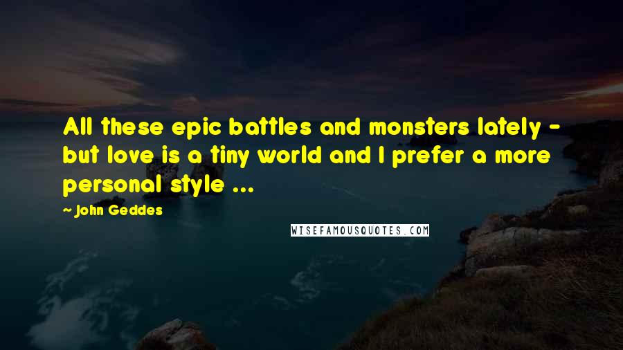 John Geddes Quotes: All these epic battles and monsters lately - but love is a tiny world and I prefer a more personal style ...