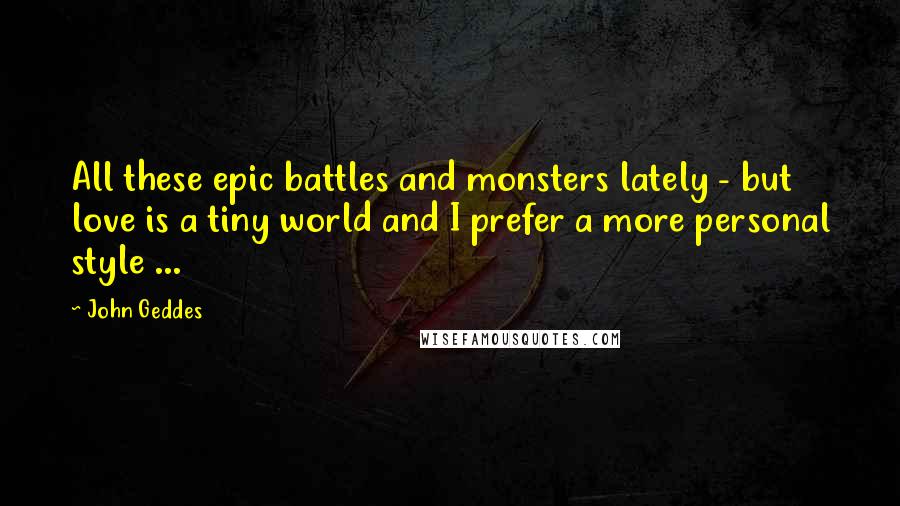 John Geddes Quotes: All these epic battles and monsters lately - but love is a tiny world and I prefer a more personal style ...