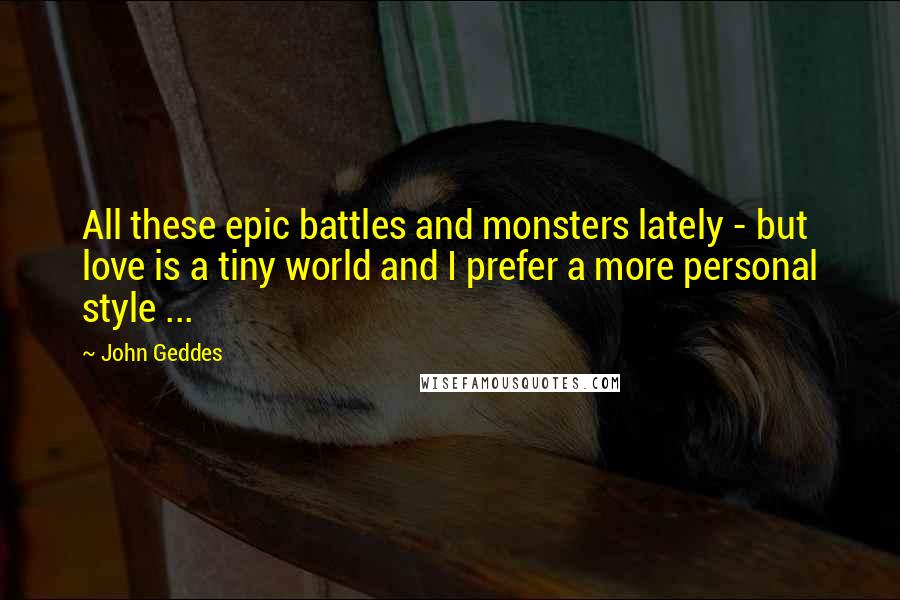 John Geddes Quotes: All these epic battles and monsters lately - but love is a tiny world and I prefer a more personal style ...