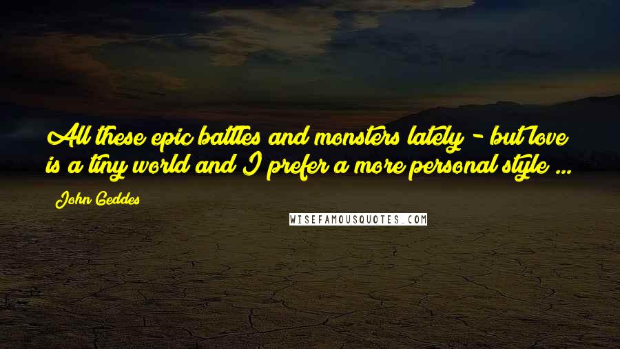 John Geddes Quotes: All these epic battles and monsters lately - but love is a tiny world and I prefer a more personal style ...