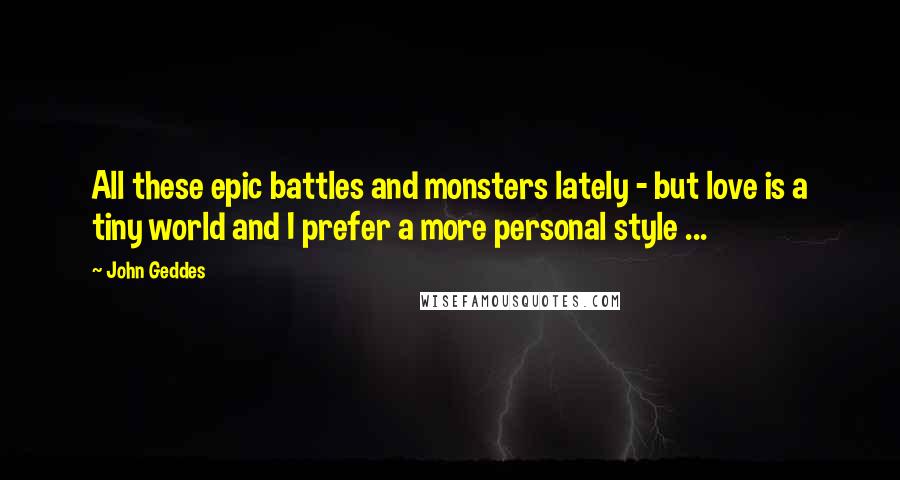 John Geddes Quotes: All these epic battles and monsters lately - but love is a tiny world and I prefer a more personal style ...