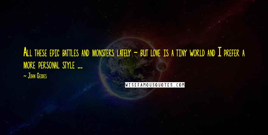 John Geddes Quotes: All these epic battles and monsters lately - but love is a tiny world and I prefer a more personal style ...